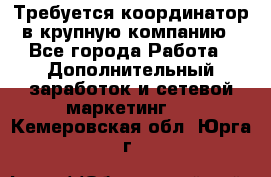 Требуется координатор в крупную компанию - Все города Работа » Дополнительный заработок и сетевой маркетинг   . Кемеровская обл.,Юрга г.